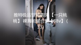 推特极品巨乳萌妹 【一只桃桃】 裸舞啪啪合集【88v】 (33)