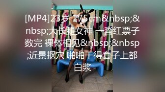 [MP4]23岁 175cm&nbsp;&nbsp;大长腿女神 一沓红票子数完 裸体相见&nbsp;&nbsp;近景抠穴 啪啪干得套子上都白浆