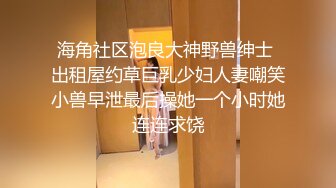 海角社区泡良大神野兽绅士 出租屋约草巨乳少妇人妻嘲笑小兽早泄最后操她一个小时她连连求饶