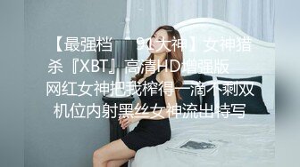 【最强档❤️91大神】女神猎杀『XBT』高清HD增强版❤️网红女神把我榨得一滴不剩双机位内射黑丝女神流出特写