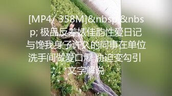 [MP4/ 358M]&nbsp;&nbsp; 极品反差婊佳韵性爱日记与馋我身子许久的同事在单位洗手间做爱口爆 胁迫变勾引 文字解说