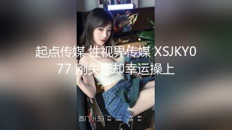 起点传媒 性视界传媒 XSJKY077 刚失恋却幸运操上