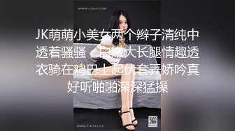 JK萌萌小美女两个辫子清纯中透着骚骚，白嫩大长腿情趣透衣骑在鸡巴上起伏套弄娇吟真好听啪啪深深猛操