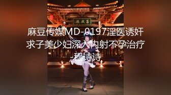 麻豆传媒MD-0197淫医诱奸求子美少妇深入内射不孕治疗-程诗诗