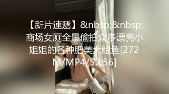 【新片速遞】&nbsp;&nbsp;商场女厕全景偷拍众多漂亮小姐姐的各种肥美大鲍鱼[272M/MP4/52:56]