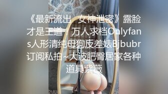 《最新流出✿女神泄密》露脸才是王道！万人求档Onlyfans人形清纯母狗反差婊Bjbubr订阅私拍~大波肥臀居家各种道具紫薇