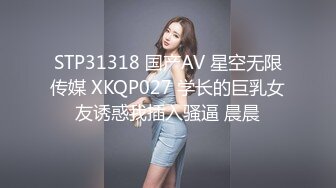 STP31318 国产AV 星空无限传媒 XKQP027 学长的巨乳女友诱惑我插入骚逼 晨晨