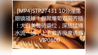 [MP4]STP27431 10分淫荡眼镜骚妹！假屌爆菊双洞齐插！大白美臀骑乘位，深插猛捅水流一地，上下套弄极度诱惑 VIP0600