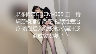 果冻传媒GDCM-009 五一特辑劳模理疗师 下 催眠性爱治疗 羞耻后入究极蜜穴 淫汁泛滥成灾太爽了