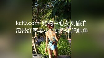 kcf9.com-购物中心女厕偷拍 吊带红唇美少妇的杂毛肥鲍鱼