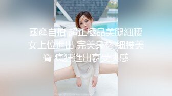 國產自拍 超正極品美腿細腰女上位進出 完美身材 細腰美臀 瘋狂進出享受快感