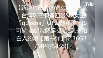 【新速片遞】&nbsp;&nbsp;✨台湾攻守兼备四爱SM女王「queena」OF调教私拍 可S可M 滴蜡浣肠足交多P乱交和白人约炮【第一弹】[2.36GB/MP4/54:29]