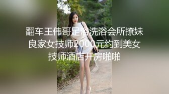 翻车王伟哥足浴洗浴会所撩妹良家女技师2000元约到美女技师酒店开房啪啪