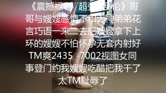 《震撼福利✿超强✿乱伦》哥哥与嫂嫂感情不和大神弟弟花言巧语一来二去把嫂嫂拿下上环的嫂嫂不怕怀孕无套内射好TM爽2435 -7002视图女同事登门约我嫂嫂吃醋把我干了太TM耻辱了