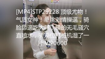 [MP4]STP29228 顶级尤物！气质女神！单挑激情操逼，骑脸舔逼吃大屌，操的无毛骚穴直喷水，骑乘位打桩机湿了一片 VIP0600