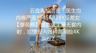 ⚫️⚫️云盘露脸泄密！医生也内卷严重16456B28Y反差女【廖苑伶】援交金主被无套内射，忘情投入各种高潮脸4K原版2