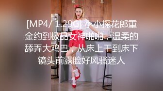 [MP4/ 1.29G] 小小探花郎重金约到极品女神啪啪，温柔的舔弄大鸡巴，从床上干到床下镜头前露脸好风骚迷人