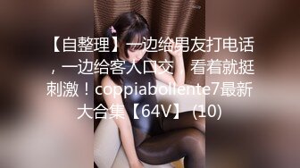 【自整理】一边给男友打电话，一边给客人口交，看着就挺刺激！coppiabollente7最新大合集【64V】 (10)