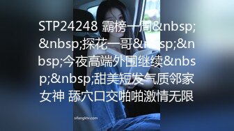 STP24248 霸榜一周&nbsp;&nbsp;探花一哥&nbsp;&nbsp;今夜高端外围继续&nbsp;&nbsp;甜美短发气质邻家女神 舔穴口交啪啪激情无限