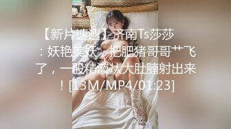 【新片速遞】济南Ts莎莎❤️：妖艳美妖，把肥猪哥哥艹飞了，一股精液从大肚腩射出来！[13M/MP4/01:23]