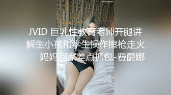 JVID 巨乳性教育老师开腿讲解生小孩和学生操作擦枪走火❤️妈妈回家差点抓包-费爵娜