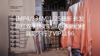 [MP4/336M]1/25最新 长发网红双手搓奶奶跳热舞就已经骚到不行了VIP1196