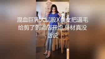 混血巨乳大屁股X美女把逼毛给剪了到酒店开炮,身材真没话说