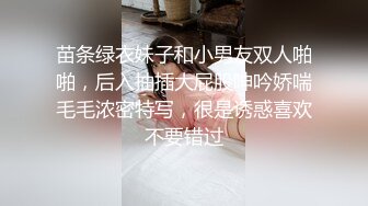 苗条绿衣妹子和小男友双人啪啪，后入抽插大屁股呻吟娇喘毛毛浓密特写，很是诱惑喜欢不要错过