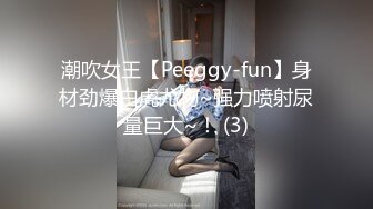 潮吹女王【Peeggy-fun】身材劲爆白虎尤物~强力喷射尿量巨大~！ (3)