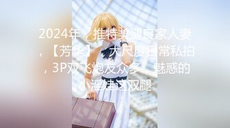 2024年，推特美腿良家人妻，【芳华】，大尺度日常私拍，3P双飞炮友众多，魅惑的小淫娃这双腿