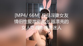 [MP4/ 66M] 极品淫妻女友情侣性爱泄密流出 越漂亮的女人吃着肉棒更迷人