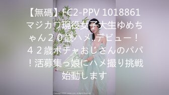 【無碼】FC2-PPV 1018861 マジカワ現役女子大生ゆめちゃん２０歳ハメ..デビュー！４２歳ポチャおじさんのパパ！活募集っ娘にハメ撮り挑戦始動します