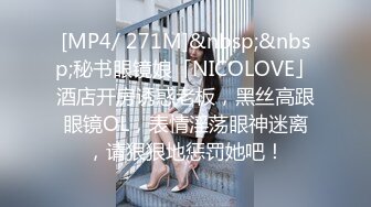 [MP4/ 271M]&nbsp;&nbsp;秘书眼镜娘「NICOLOVE」酒店开房诱惑老板，黑丝高跟眼镜OL，表情淫荡眼神迷离，请狠狠地惩罚她吧！