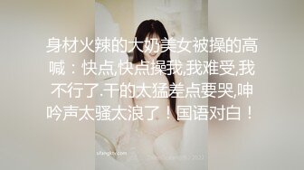 身材火辣的大奶美女被操的高喊：快点,快点操我,我难受,我不行了.干的太猛差点要哭,呻吟声太骚太浪了！国语对白！