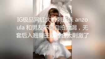 IG极品网红大奶刺正妹 anzoula 和男友不雅自拍泄漏，无套后入翘臀主动迎合太刺激了