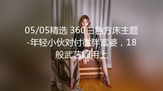 05/05精选 360白色方床主题-年轻小伙对付微胖富婆，18般武艺都用上