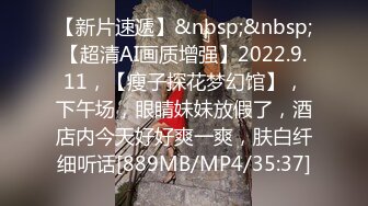 【新片速遞】&nbsp;&nbsp;【超清AI画质增强】2022.9.11，【瘦子探花梦幻馆】，下午场，眼睛妹妹放假了，酒店内今天好好爽一爽，肤白纤细听话[889MB/MP4/35:37]