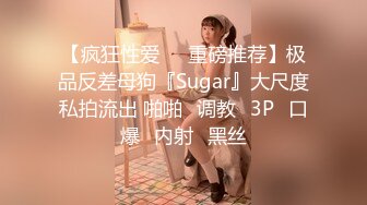 【疯狂性爱❤️重磅推荐】极品反差母狗『Sugar』大尺度私拍流出 啪啪➕调教➕3P➕口爆➕内射➕黑丝