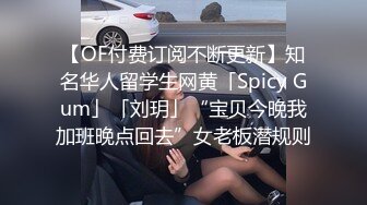 【OF付费订阅不断更新】知名华人留学生网黄「Spicy Gum」「刘玥」“宝贝今晚我加班晚点回去”女老板潜规则