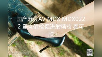 国产麻豆AV MDX MDX0222 睪丸健检促进射精技 秦可欣