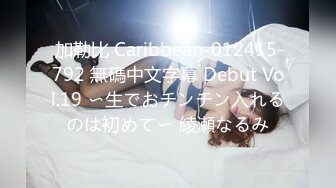  加勒比 Caribbean-012415-792 無碼中文字幕 Debut Vol.19 〜生でおチンチン入れるのは初めて〜 綾瀬なるみ