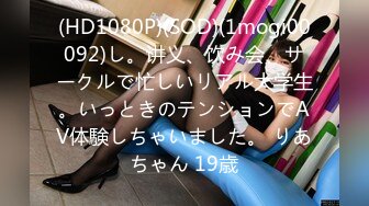 (HD1080P)(SOD)(1mogi00092)し。讲义、饮み会、サークルで忙しいリアル大学生。いっときのテンションでAV体験しちゃいました。 りあちゃん 19歳