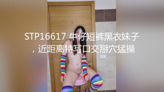 STP16617 牛仔短裤黑衣妹子，近距离特写口交掰穴猛操