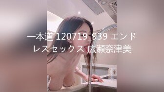 一本道 120719_939 エンドレスセックス 広瀬奈津美