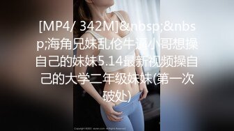 [MP4/ 342M]&nbsp;&nbsp;海角兄妹乱伦牛逼小哥想操自己的妹妹5.14最新视频操自己的大学二年级妹妹(第一次破处)