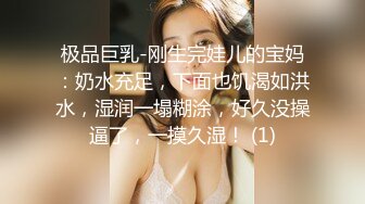 极品巨乳-刚生完娃儿的宝妈：奶水充足，下面也饥渴如洪水，湿润一塌糊涂，好久没操逼了，一摸久湿！ (1)