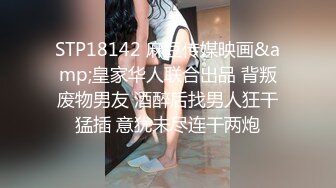 STP18142 麻豆传媒映画&amp;皇家华人联合出品 背叛废物男友 酒醉后找男人狂干猛插 意犹未尽连干两炮