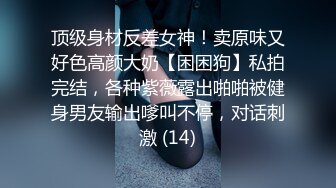 顶级身材反差女神！卖原味又好色高颜大奶【困困狗】私拍完结，各种紫薇露出啪啪被健身男友输出嗲叫不停，对话刺激 (14)