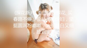 (探花新片) 秦总会所探花_买春路不停，极品美乳少妇，坚挺圆润粉嘟嘟，大长腿白又细，捡到宝了