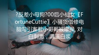 ?反差小母狗?00后小仙女〖FortuneCuttie〗小骚货借修电脑勾引害羞小哥哥被爆操, 对白刺激，满逼白浆